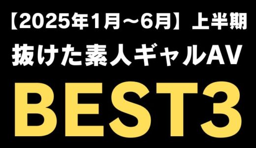 【2025年1月～6月 上半期】ガチで抜けた素人ギャルAV BEST3
