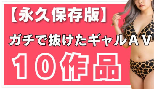 【永久保存版】ギャルAV好きが選ぶ本当に抜ける名作10選