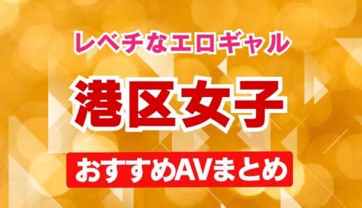 【レベチなエロギャル】港区女子のおすすめAVまとめ